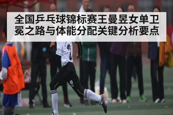 全国乒乓球锦标赛王曼昱女单卫冕之路与体能分配关键分析要点