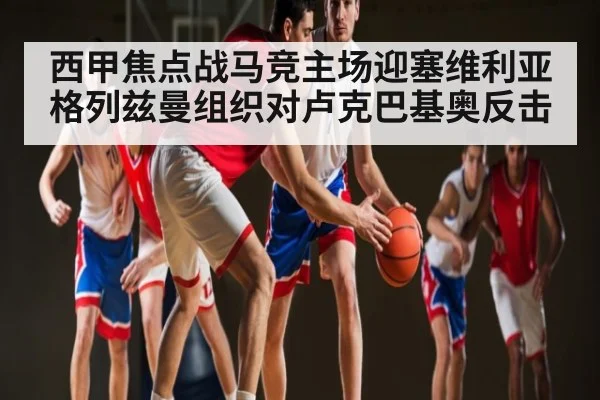 西甲焦点战马竞主场迎塞维利亚 格列兹曼组织对卢克巴基奥反击