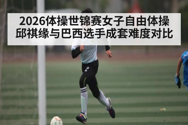 2026体操世锦赛女子自由体操邱祺缘与巴西选手成套难度对比