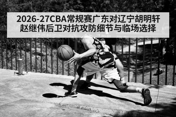 2026-27CBA常规赛广东对辽宁胡明轩赵继伟后卫对抗攻防细节与临场选择