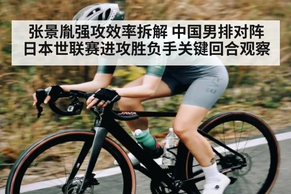 张景胤强攻效率拆解 中国男排对阵日本世联赛进攻胜负手关键回合观察