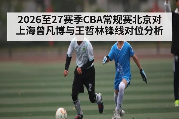 2026至27赛季CBA常规赛北京对上海曾凡博与王哲林锋线对位分析